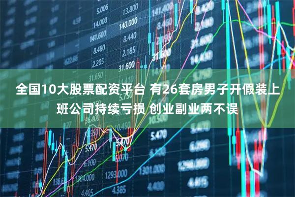 全国10大股票配资平台 有26套房男子开假装上班公司持续亏损 创业副业两不误