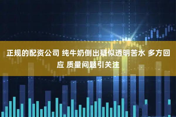 正规的配资公司 纯牛奶倒出疑似透明苦水 多方回应 质量问题引关注