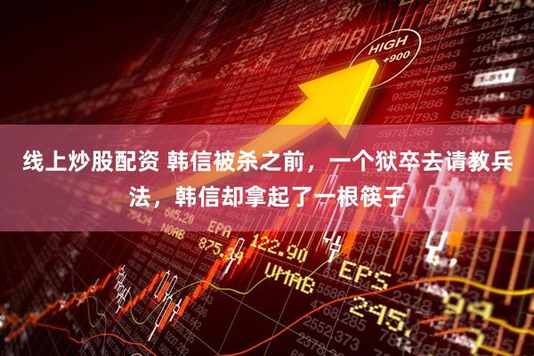 线上炒股配资 韩信被杀之前，一个狱卒去请教兵法，韩信却拿起了一根筷子