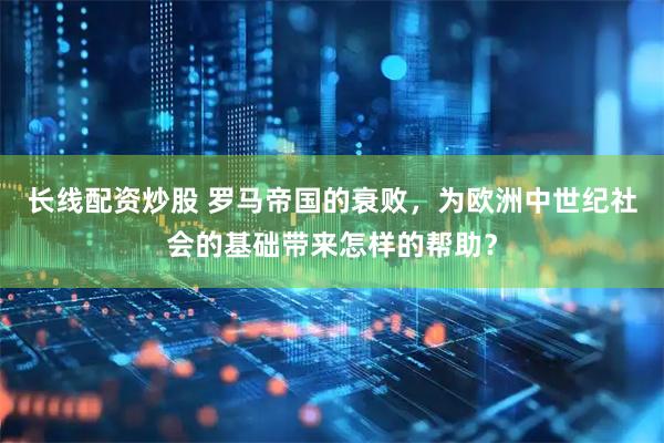 长线配资炒股 罗马帝国的衰败，为欧洲中世纪社会的基础带来怎样的帮助？