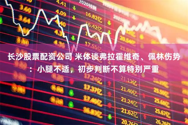 长沙股票配资公司 米体谈弗拉霍维奇、佩林伤势：小腿不适，初步判断不算特别严重