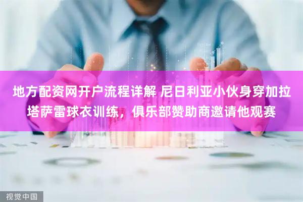 地方配资网开户流程详解 尼日利亚小伙身穿加拉塔萨雷球衣训练，俱乐部赞助商邀请他观赛