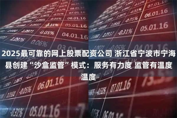 2025最可靠的网上股票配资公司 浙江省宁波市宁海县创建“沙盒监管”模式：服务有力度 监管有温度