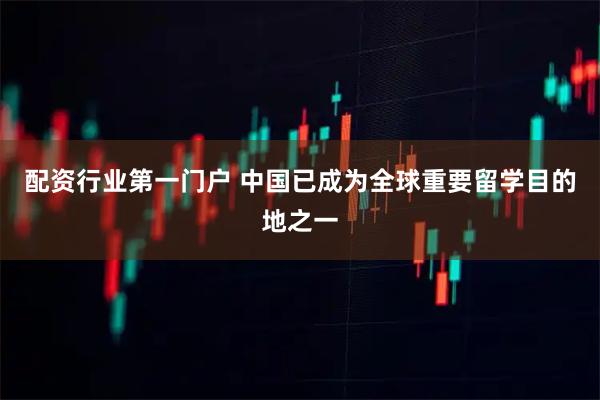 配资行业第一门户 中国已成为全球重要留学目的地之一
