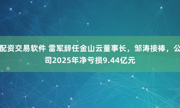 配资交易软件 雷军辞任金山云董事长，邹涛接棒，公司2025年净亏损9.44亿元