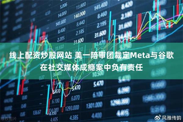 线上配资炒股网站 美一陪审团裁定Meta与谷歌在社交媒体成瘾案中负有责任