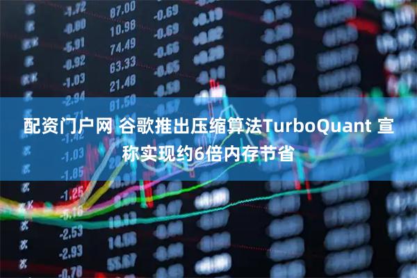 配资门户网 谷歌推出压缩算法TurboQuant 宣称实现约6倍内存节省