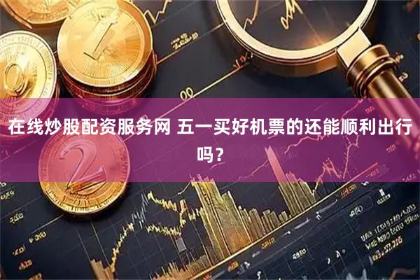 在线炒股配资服务网 五一买好机票的还能顺利出行吗？