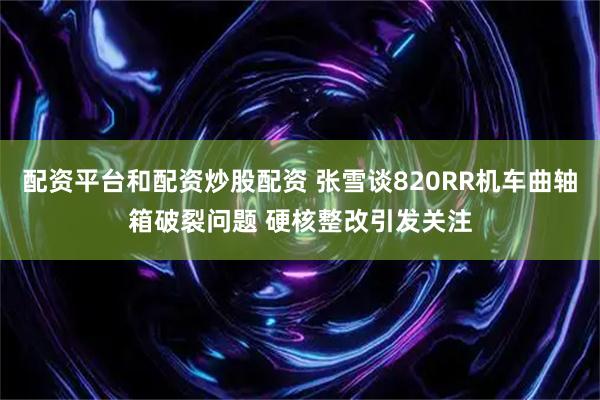 配资平台和配资炒股配资 张雪谈820RR机车曲轴箱破裂问题 硬核整改引发关注