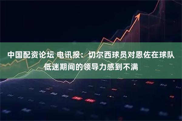 中国配资论坛 电讯报：切尔西球员对恩佐在球队低迷期间的领导力感到不满