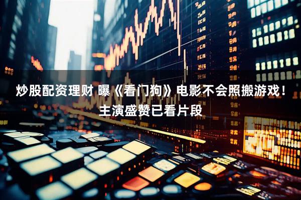 炒股配资理财 曝《看门狗》电影不会照搬游戏！主演盛赞已看片段