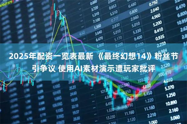 2025年配资一览表最新 《最终幻想14》粉丝节引争议 使用AI素材演示遭玩家批评