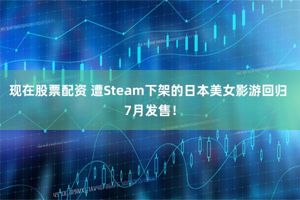现在股票配资 遭Steam下架的日本美女影游回归 7月发售！