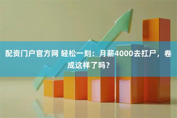 配资门户官方网 轻松一刻：月薪4000去扛尸，卷成这样了吗？