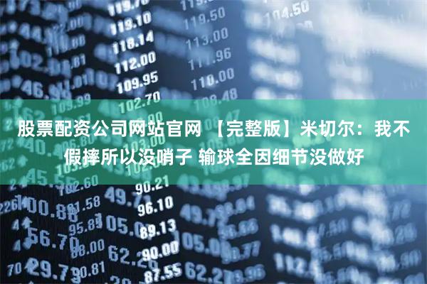 股票配资公司网站官网 【完整版】米切尔：我不假摔所以没哨子 输球全因细节没做好