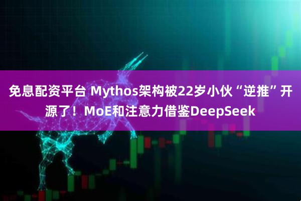 免息配资平台 Mythos架构被22岁小伙“逆推”开源了！MoE和注意力借鉴DeepSeek
