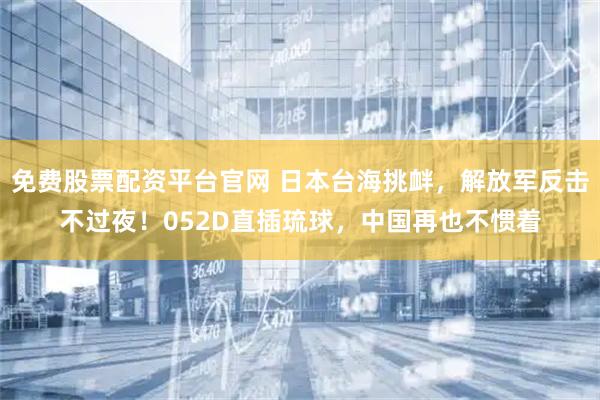 免费股票配资平台官网 日本台海挑衅，解放军反击不过夜！052D直插琉球，中国再也不惯着