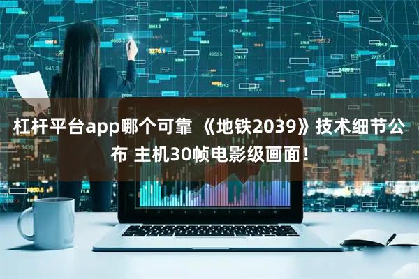 杠杆平台app哪个可靠 《地铁2039》技术细节公布 主机30帧电影级画面！