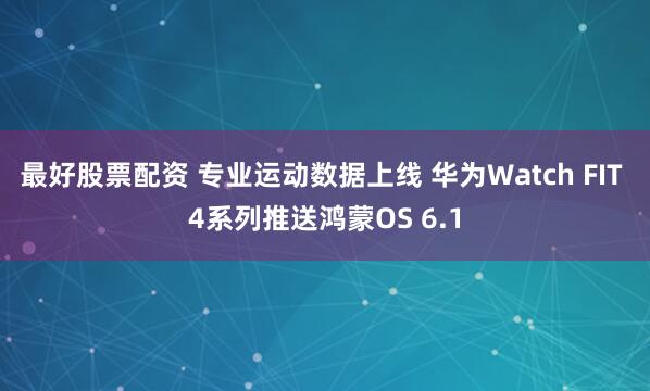 最好股票配资 专业运动数据上线 华为Watch FIT 4系列推送鸿蒙OS 6.1