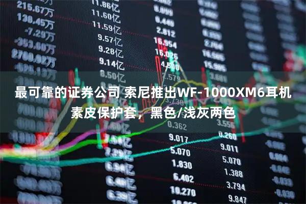 最可靠的证券公司 索尼推出WF-1000XM6耳机素皮保护套，黑色/浅灰两色