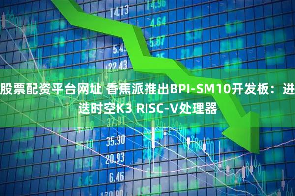 股票配资平台网址 香蕉派推出BPI-SM10开发板：进迭时空K3 RISC-V处理器