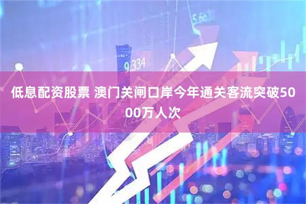 低息配资股票 澳门关闸口岸今年通关客流突破5000万人次