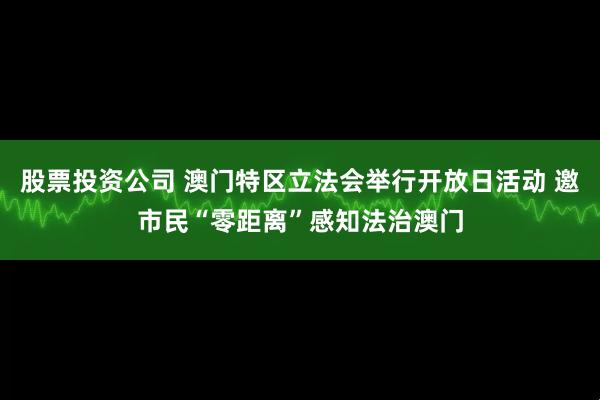 股票投资公司 澳门特区立法会举行开放日活动 邀市民“零距离”感知法治澳门