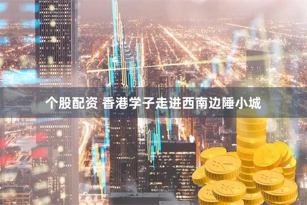 个股配资 香港学子走进西南边陲小城