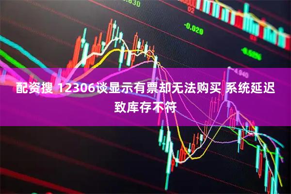 配资搜 12306谈显示有票却无法购买 系统延迟致库存不符
