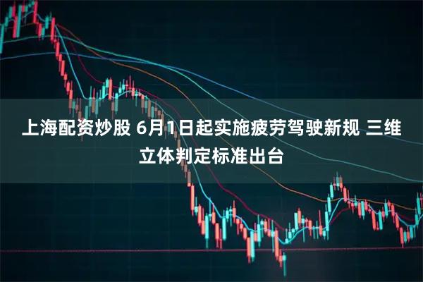 上海配资炒股 6月1日起实施疲劳驾驶新规 三维立体判定标准出台