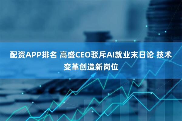 配资APP排名 高盛CEO驳斥AI就业末日论 技术变革创造新岗位