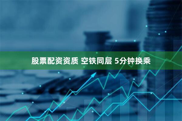 股票配资资质 空铁同层 5分钟换乘