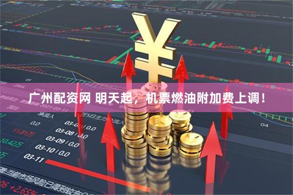 广州配资网 明天起，机票燃油附加费上调！
