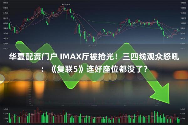 华夏配资门户 IMAX厅被抢光！三四线观众怒吼：《复联5》连好座位都没了？
