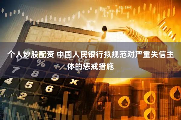 个人炒股配资 中国人民银行拟规范对严重失信主体的惩戒措施