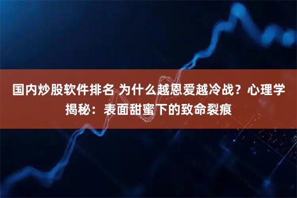 国内炒股软件排名 为什么越恩爱越冷战？心理学揭秘：表面甜蜜下的致命裂痕