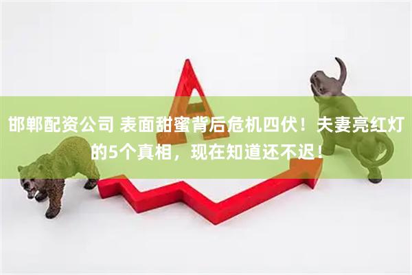 邯郸配资公司 表面甜蜜背后危机四伏!夫妻亮红灯的5个真相,现在知道还不迟!